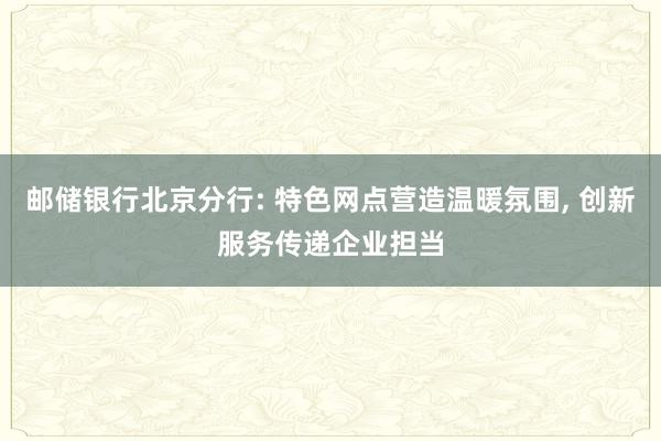 邮储银行北京分行: 特色网点营造温暖氛围, 创新服务传递企业担当