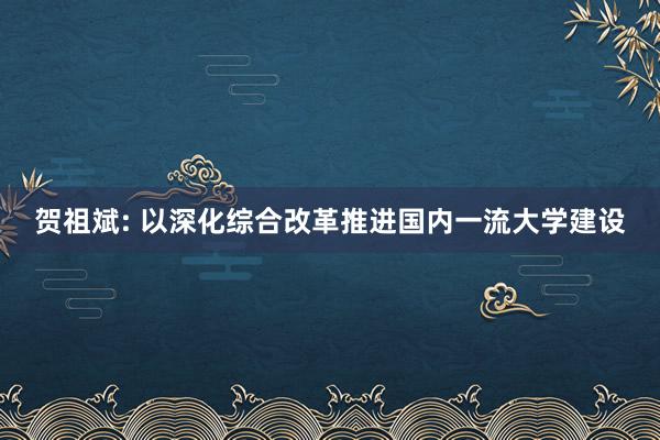 贺祖斌: 以深化综合改革推进国内一流大学建设