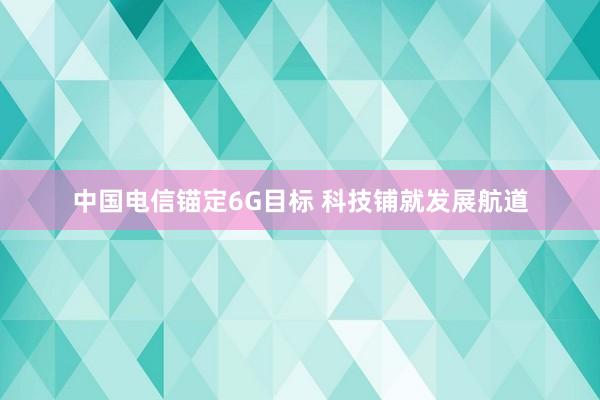 中国电信锚定6G目标 科技铺就发展航道