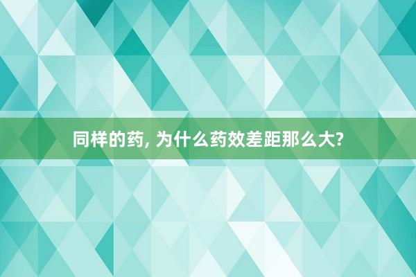 同样的药, 为什么药效差距那么大?