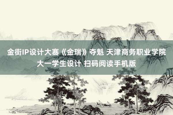 金街IP设计大赛《金瑞》夺魁 天津商务职业学院大一学生设计 扫码阅读手机版