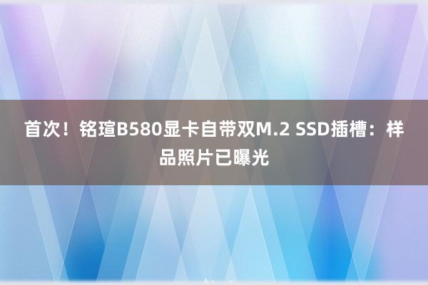 首次！铭瑄B580显卡自带双M.2 SSD插槽：样品照片已曝光