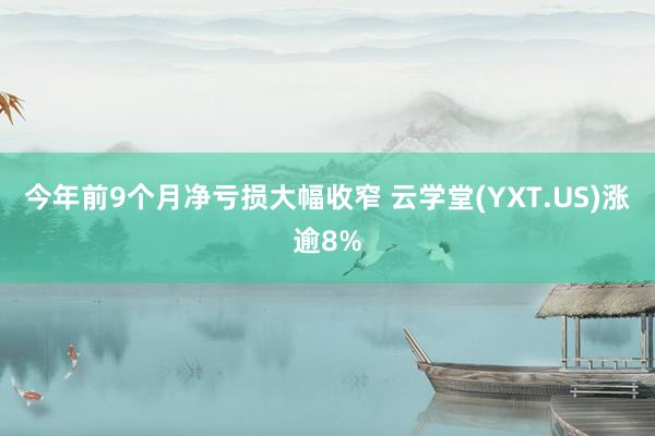 今年前9个月净亏损大幅收窄 云学堂(YXT.US)涨逾8%