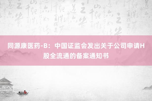 同源康医药-B：中国证监会发出关于公司申请H股全流通的备案通知书