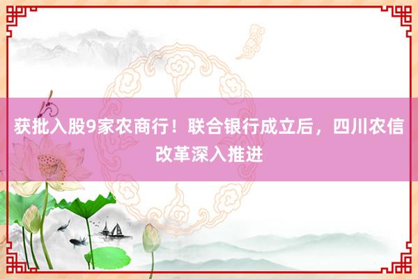 获批入股9家农商行！联合银行成立后，四川农信改革深入推进