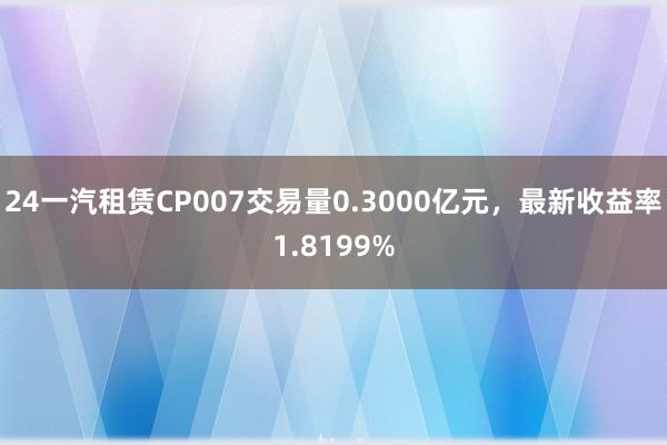 24一汽租赁CP007交易量0.3000亿元，最新收益率1.8199%