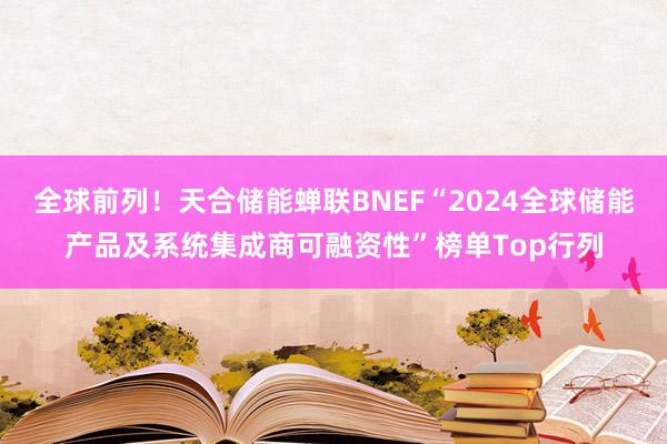 全球前列！天合储能蝉联BNEF“2024全球储能产品及系统集成商可融资性”榜单Top行列