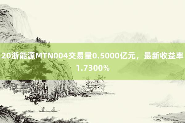 20浙能源MTN004交易量0.5000亿元，最新收益率1.7300%