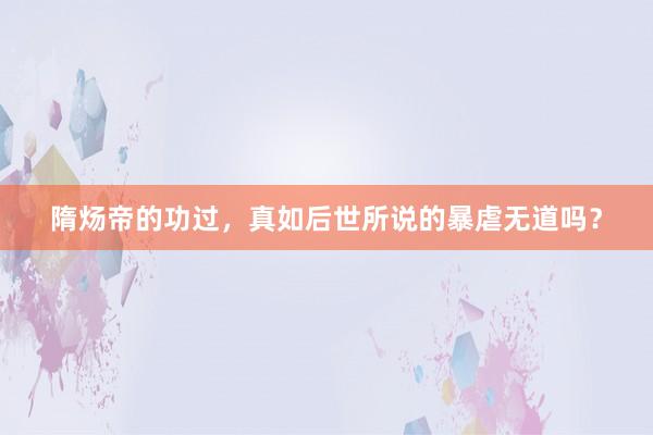 隋炀帝的功过，真如后世所说的暴虐无道吗？