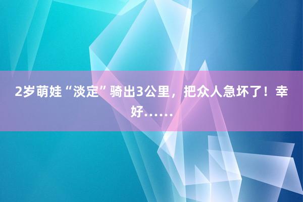 2岁萌娃“淡定”骑出3公里，把众人急坏了！幸好……