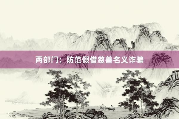 两部门：防范假借慈善名义诈骗