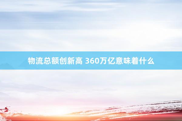 物流总额创新高 360万亿意味着什么