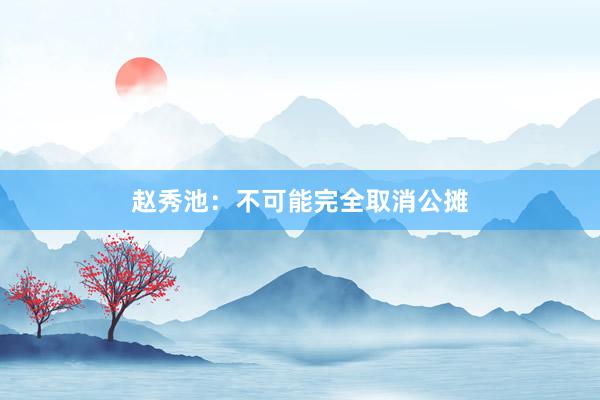 赵秀池：不可能完全取消公摊