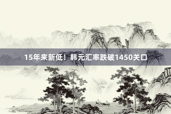 15年来新低！韩元汇率跌破1450关口