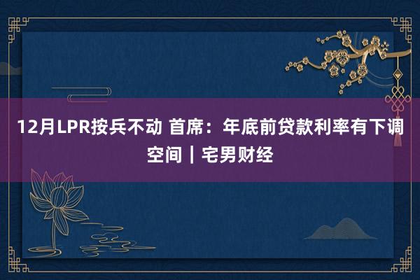 12月LPR按兵不动 首席：年底前贷款利率有下调空间｜宅男财经