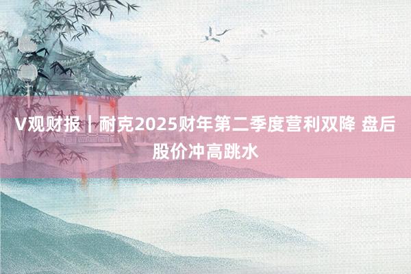 V观财报｜耐克2025财年第二季度营利双降 盘后股价冲高跳水