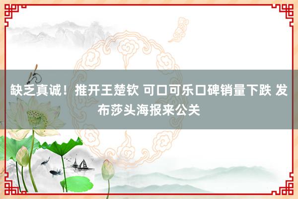 缺乏真诚！推开王楚钦 可口可乐口碑销量下跌 发布莎头海报来公关