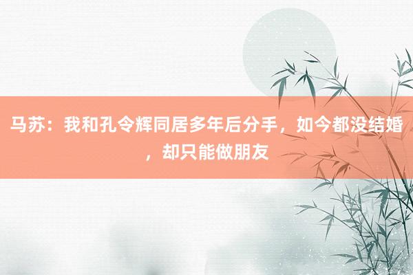 马苏：我和孔令辉同居多年后分手，如今都没结婚，却只能做朋友