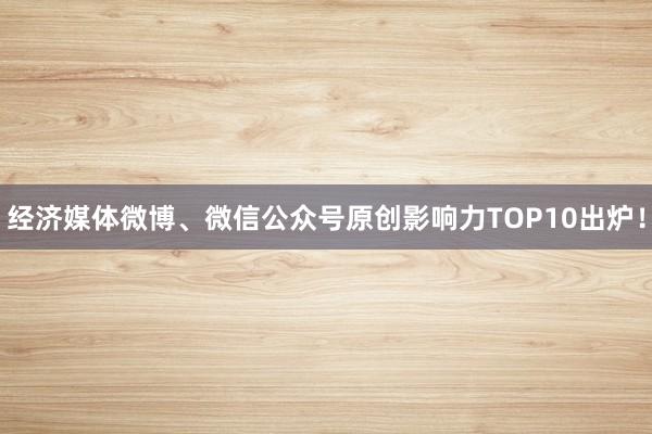 经济媒体微博、微信公众号原创影响力TOP10出炉！