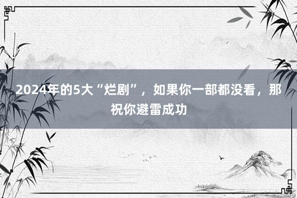 2024年的5大“烂剧”，如果你一部都没看，那祝你避雷成功